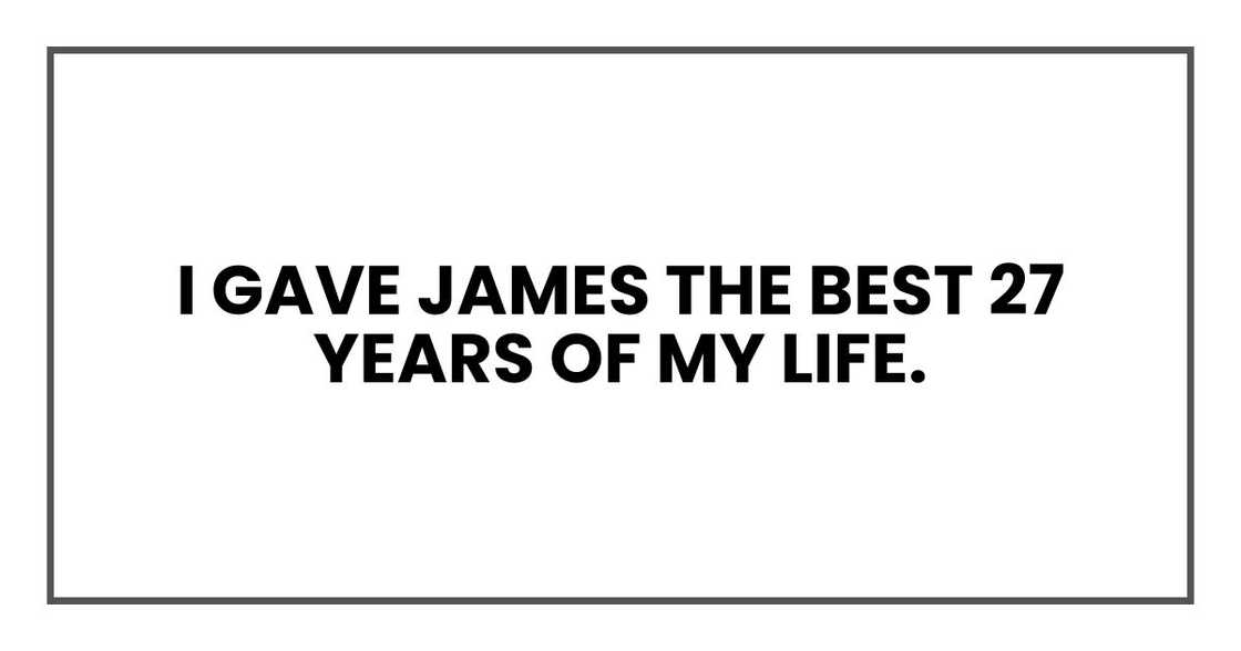 I gave James the best 27 years of my life. I gave James the best 27 years of my life.