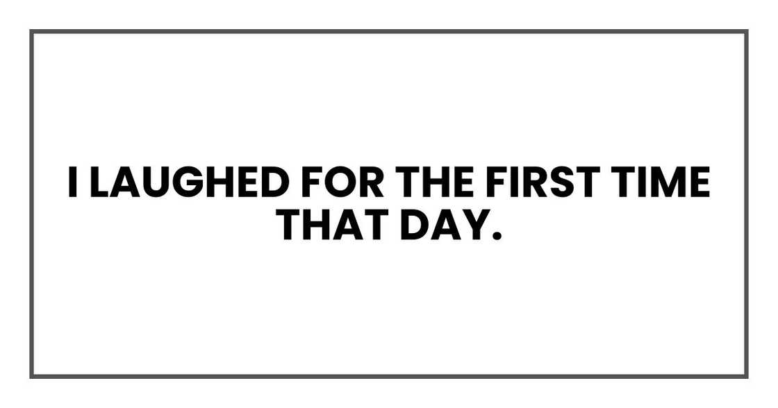 I laughed for the first time that day. I laughed for the first time that day.