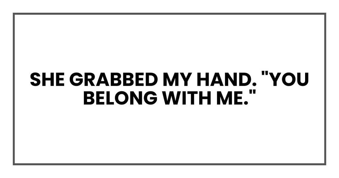 She grabbed my hand. "You belong with me." She grabbed my hand. "You belong with me."