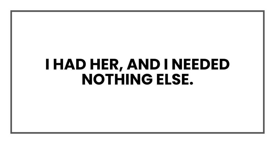 I had her, and I needed nothing else. I had her, and I needed nothing else.