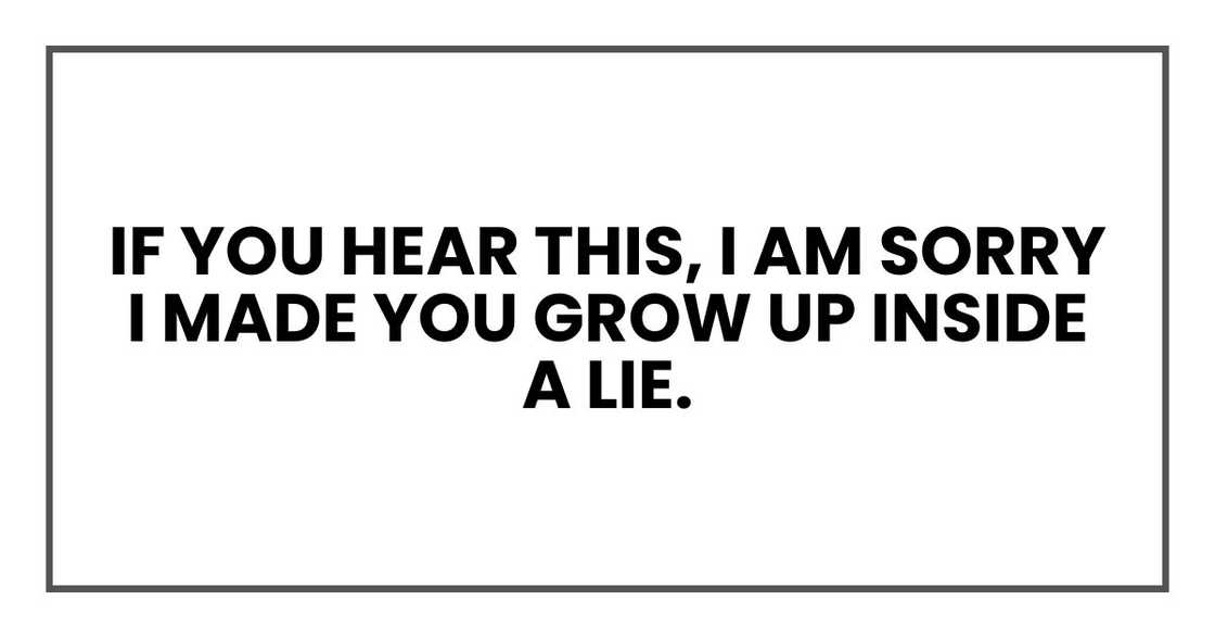 if you hear this, I am sorry I made you grow up inside a lie.