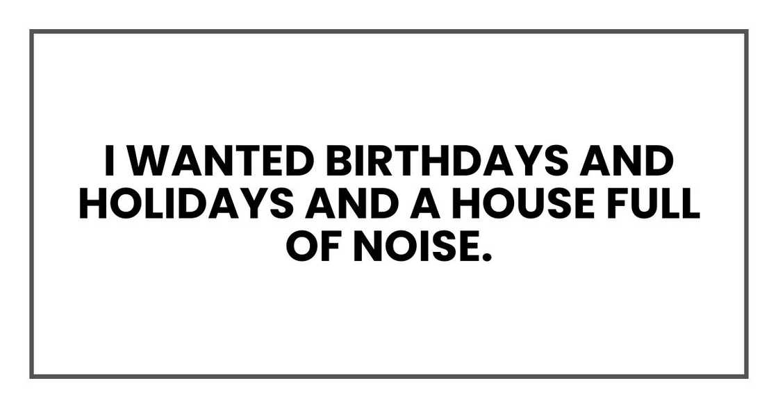 I wanted birthdays and holidays and a house full of noise. I wanted birthdays and holidays and a house full of noise.