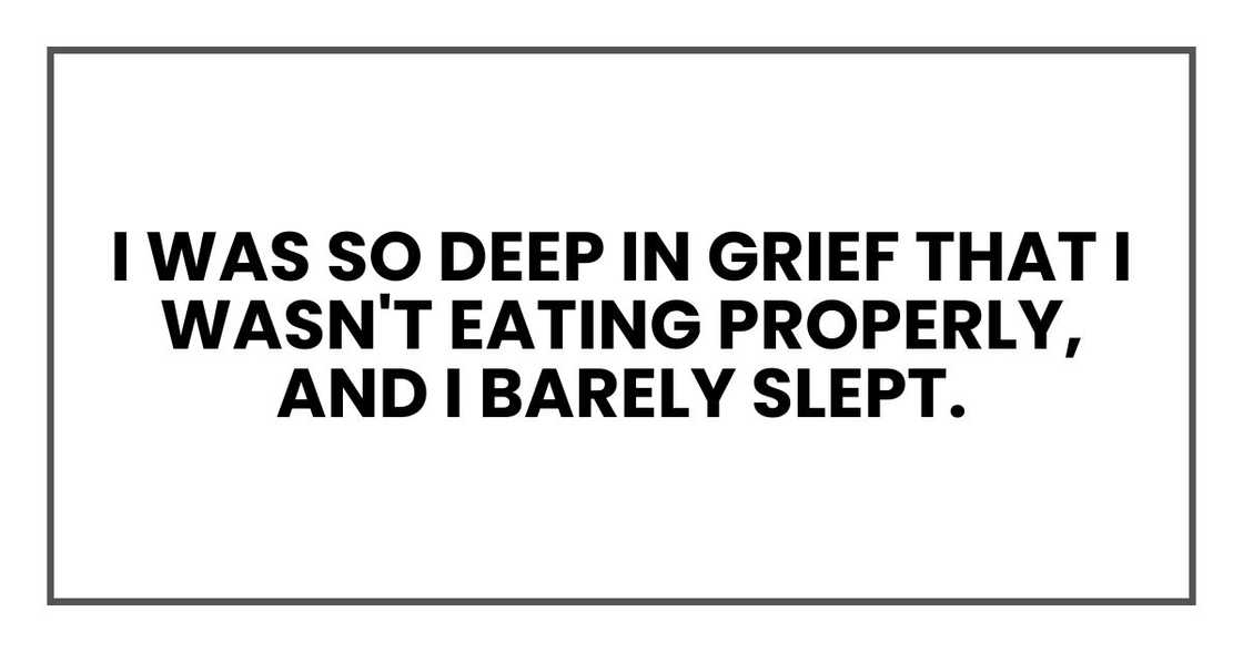I was so deep in grief that I wasn't eating properly, and I barely slept. I was so deep in grief that I wasn't eating properly, and I barely slept.