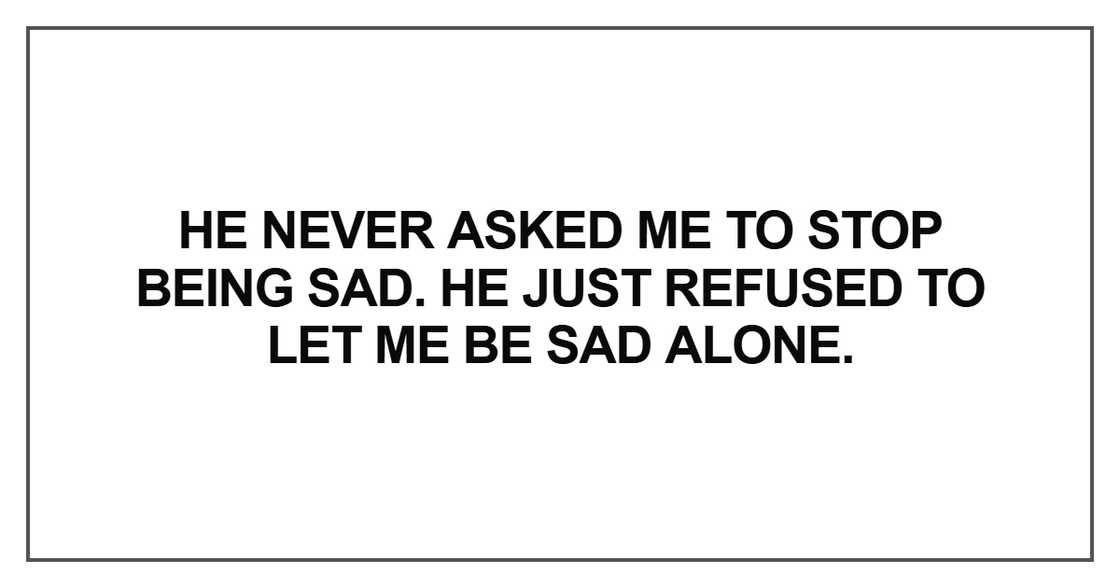 He never asked me to stop being sad He never asked me to stop being sad