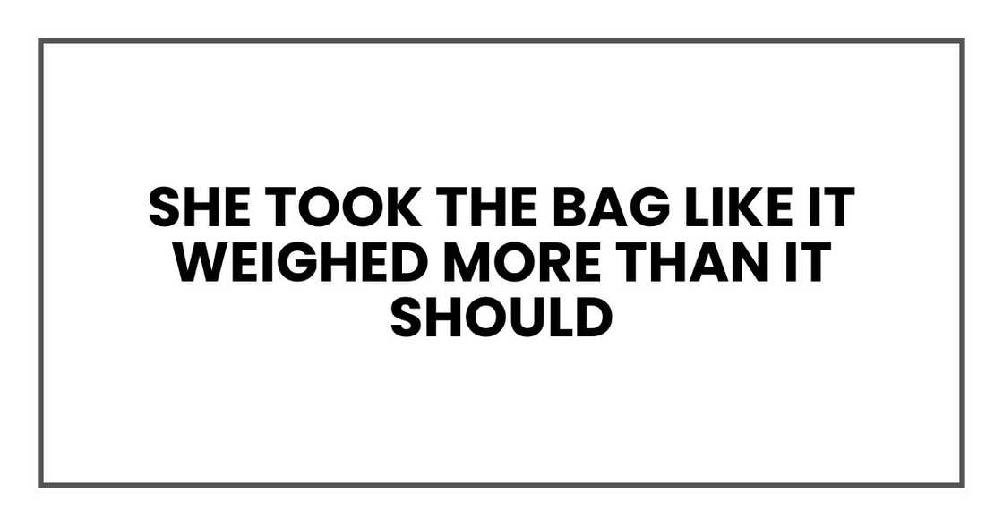 She took the bag like it weighed more than it should She took the bag like it weighed more than it should