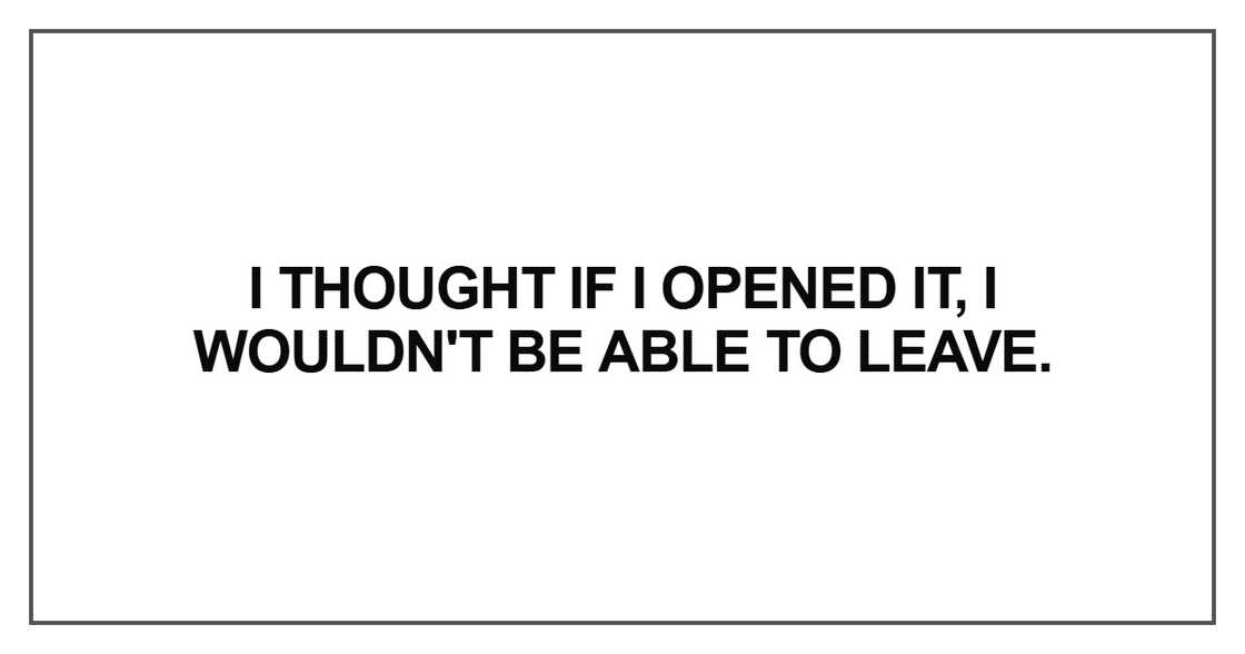 I thought if I opened it, I wouldn't be able to leave