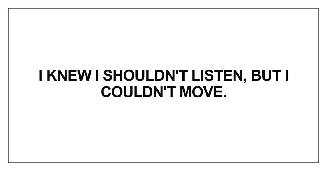 I knew I shouldn't listen, but I couldn't move