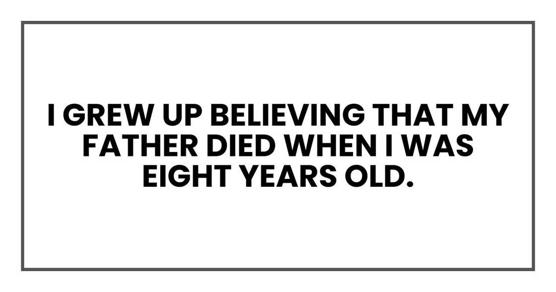 I grew up believing that my father died when I was eight years old. I grew up believing that my father died when I was eight years old.