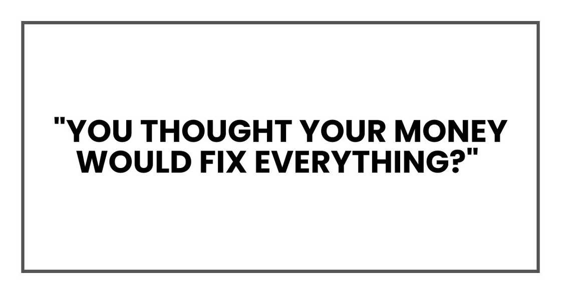 "You thought your money would fix everything? "You thought your money would fix everything?