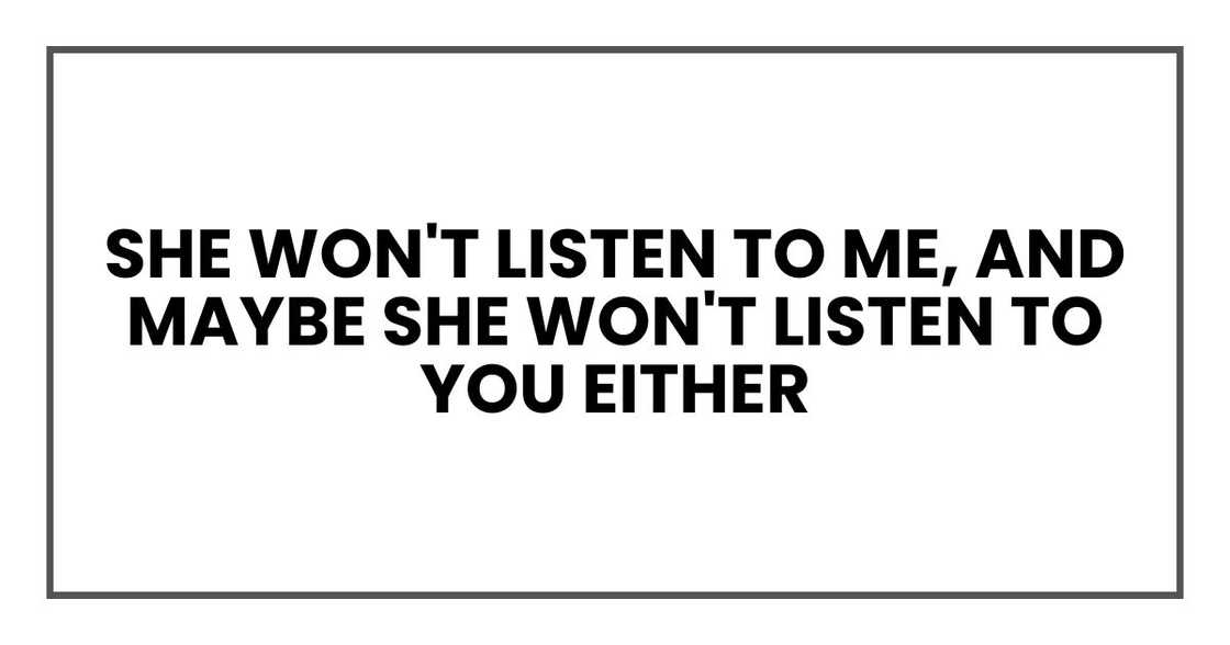 she won't listen to me, and maybe she won't listen to you either
