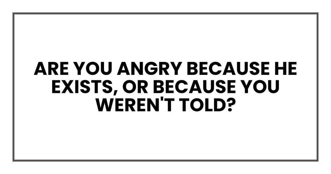 Are you angry because he exists, or because you weren't told? Are you angry because he exists, or because you weren't told?