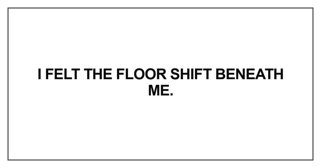 I felt the floor shift beneath me I felt the floor shift beneath me