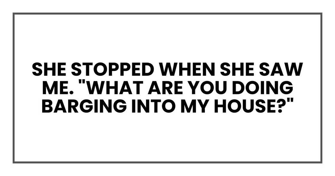 She stopped when she saw me. "What are you doing barging into my house?"