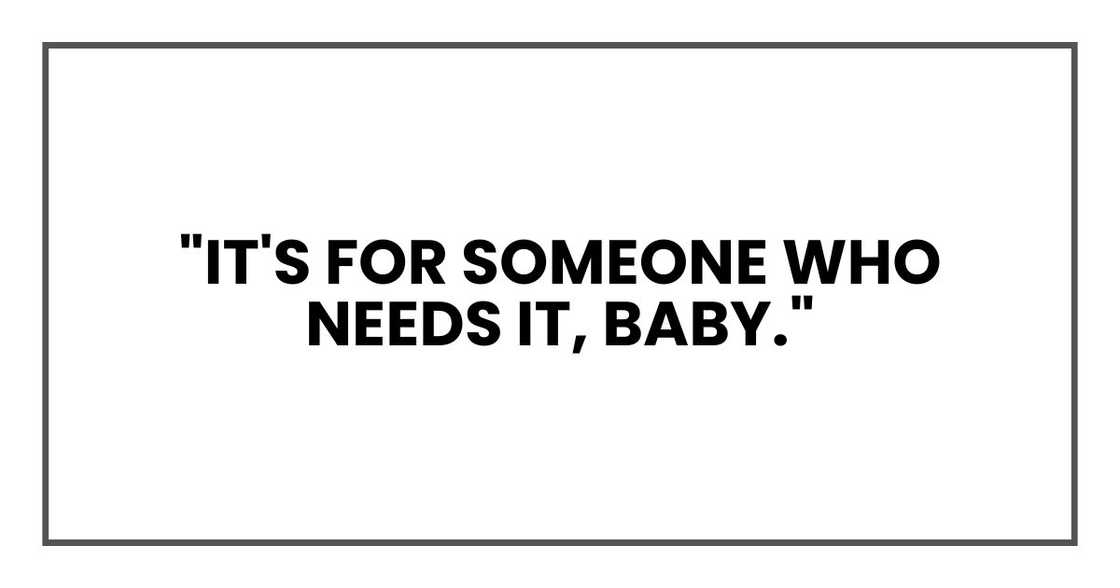 "It's for someone who needs it, baby." "It's for someone who needs it, baby."