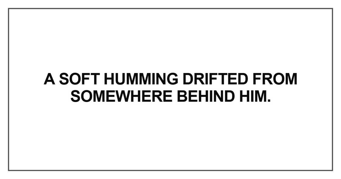 A soft humming drifted from