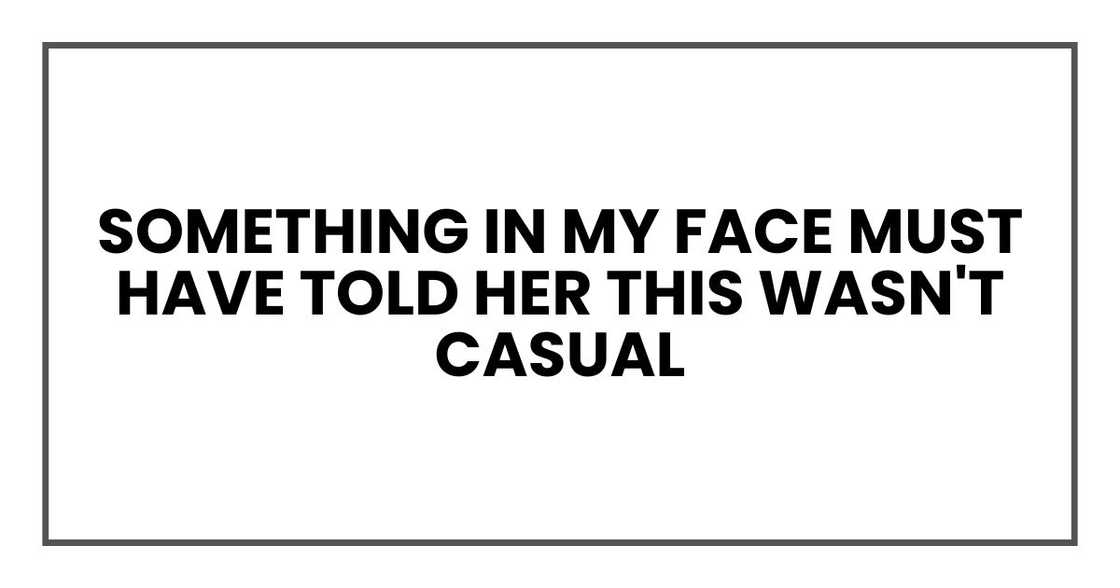 Something in my face must have told her this wasn't casual Something in my face must have told her this wasn't casual