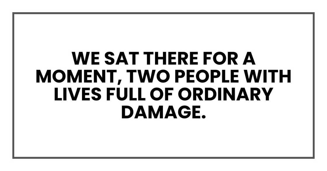We sat there for a moment, two people with lives full of ordinary damage. We sat there for a moment, two people with lives full of ordinary damage.