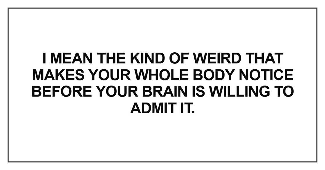 I mean the kind of weird that makes your whole body notice before your brain is willing to admit it