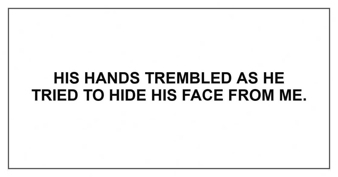 His hands trembled as he tried to hide his face from me. His hands trembled as he tried to hide his face from me.