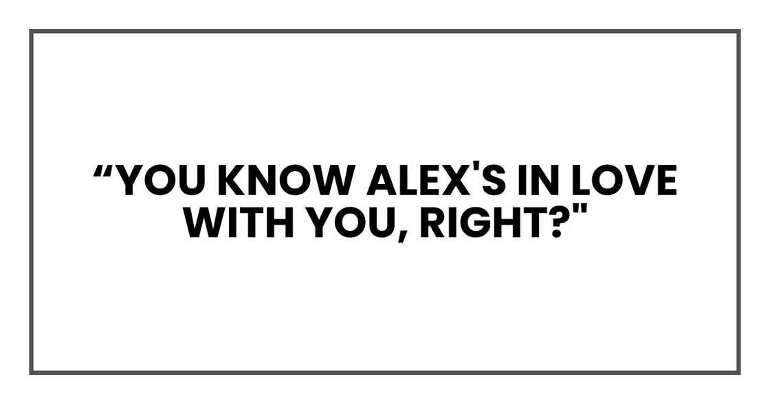 you know Alex's in love with you, right?" you know Alex's in love with you, right?"