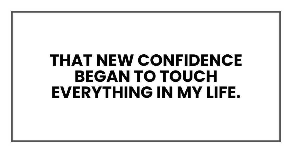 That new confidence began to touch everything in my life. That new confidence began to touch everything in my life.