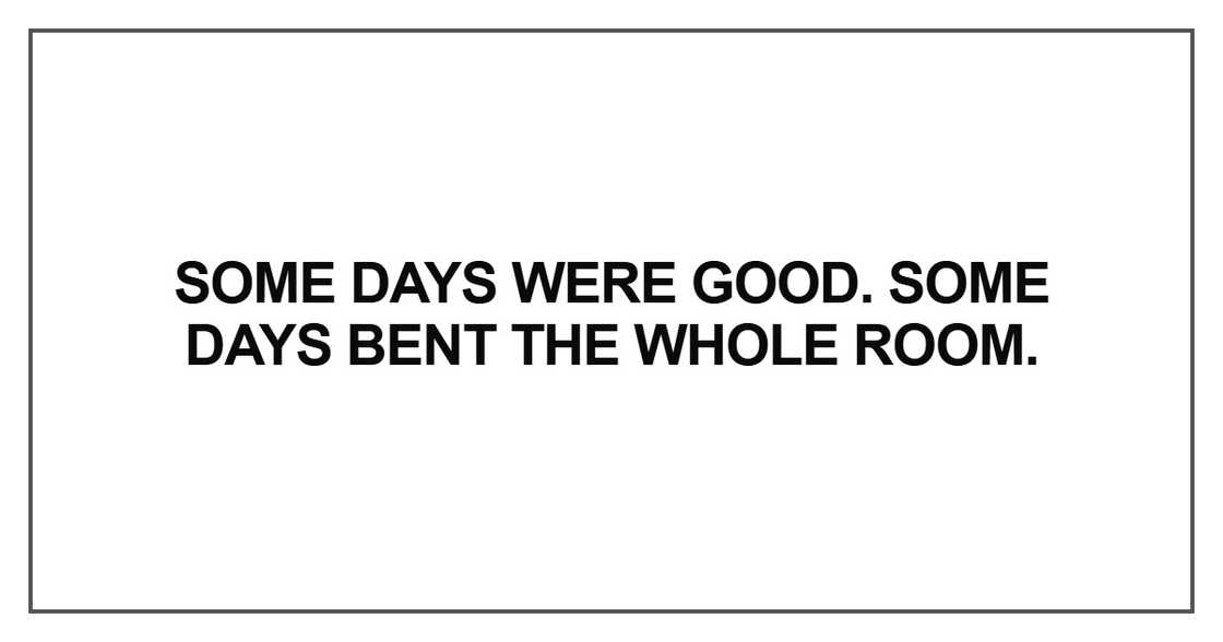 Some days were good. Some days bent the whole room