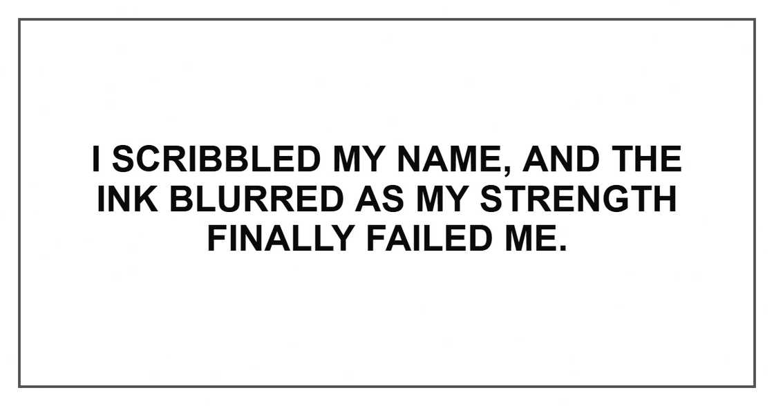 I scribbled my name, and the ink blurred as my strength finally failed me. I scribbled my name, and the ink blurred as my strength finally failed me.