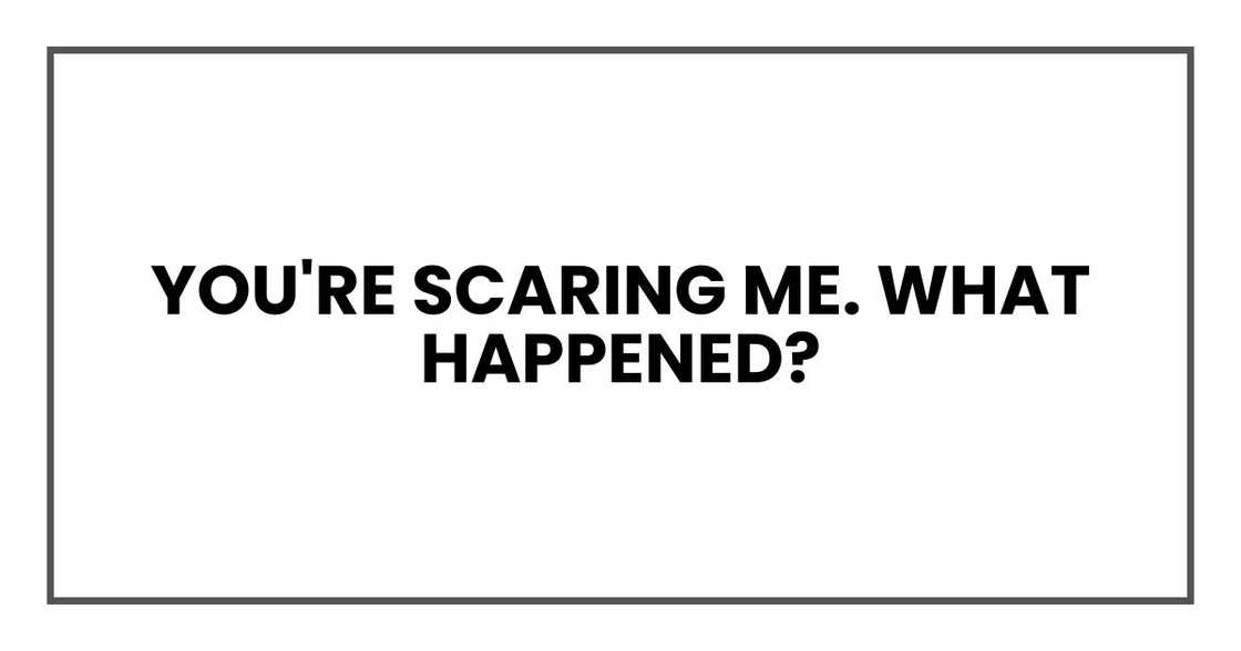 you're scaring me. What happened?