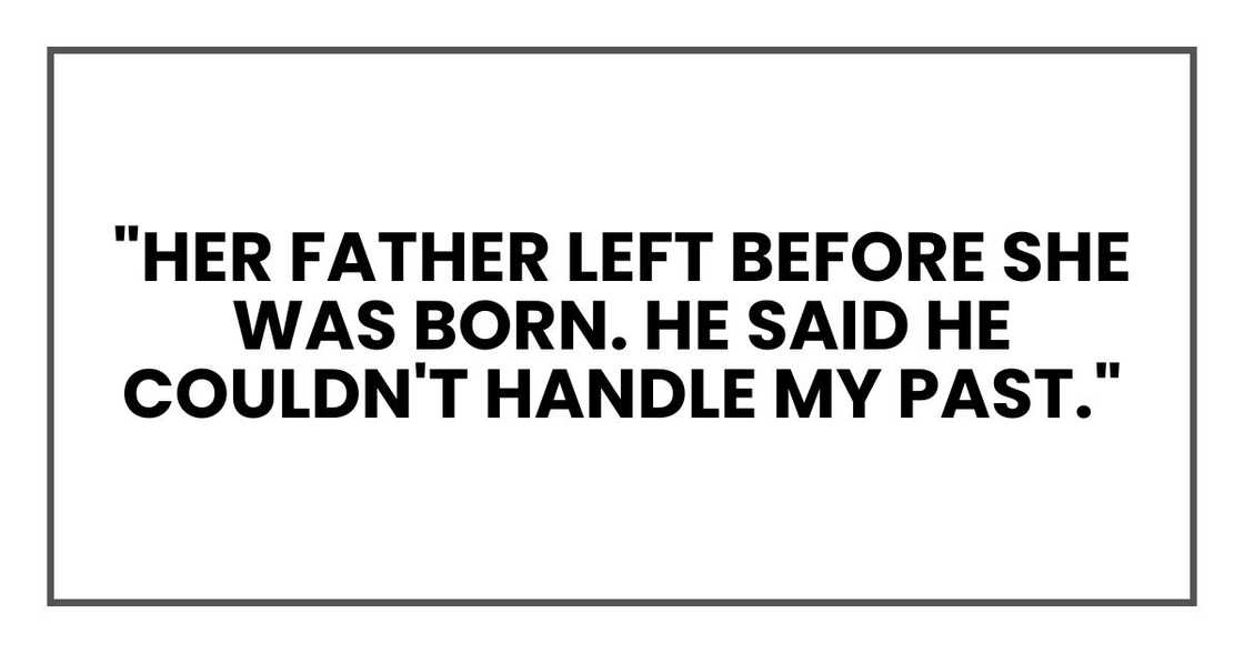 "Her father left before she was born. He said he couldn't handle my past." "Her father left before she was born. He said he couldn't handle my past."