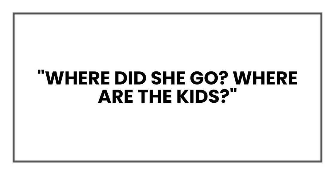 "Where did she go? Where are the kids?"