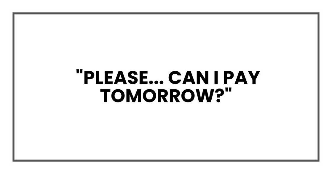 Please... can I pay tomorrow? Please... can I pay tomorrow?