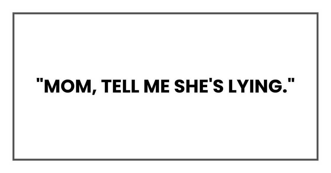 "Mom, tell me she's lying."