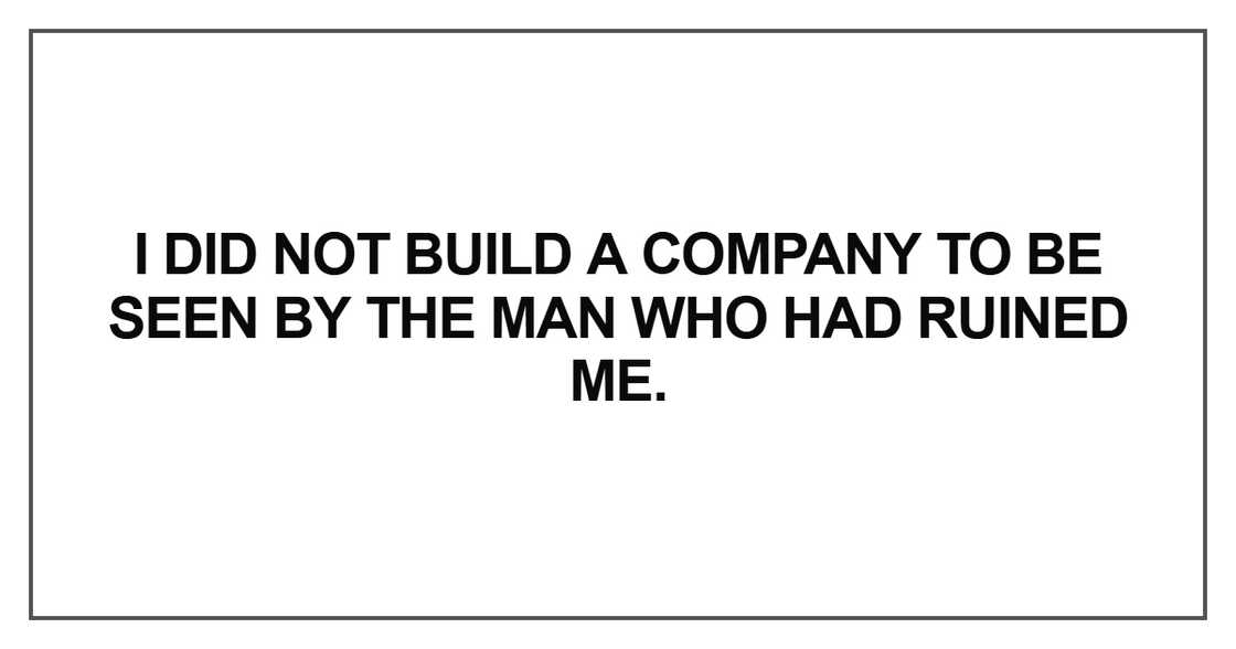 I did not build a company to be seen by the man