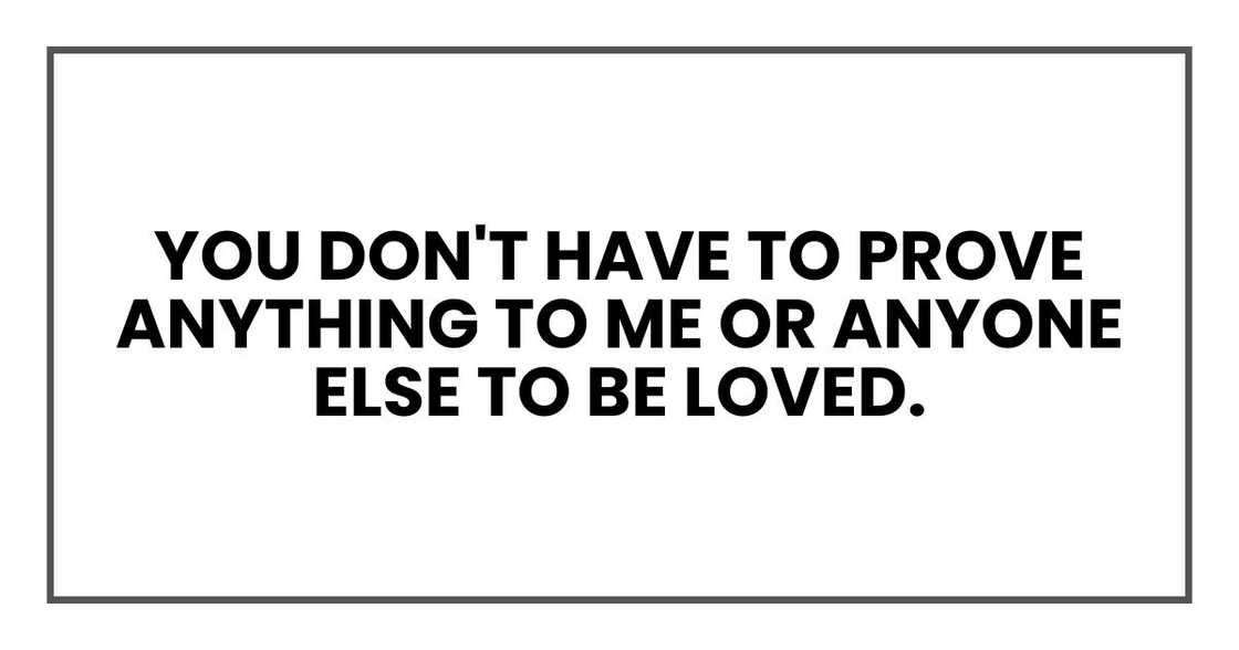 You don't have to prove anything to me or anyone else to be loved. You don't have to prove anything to me or anyone else to be loved.