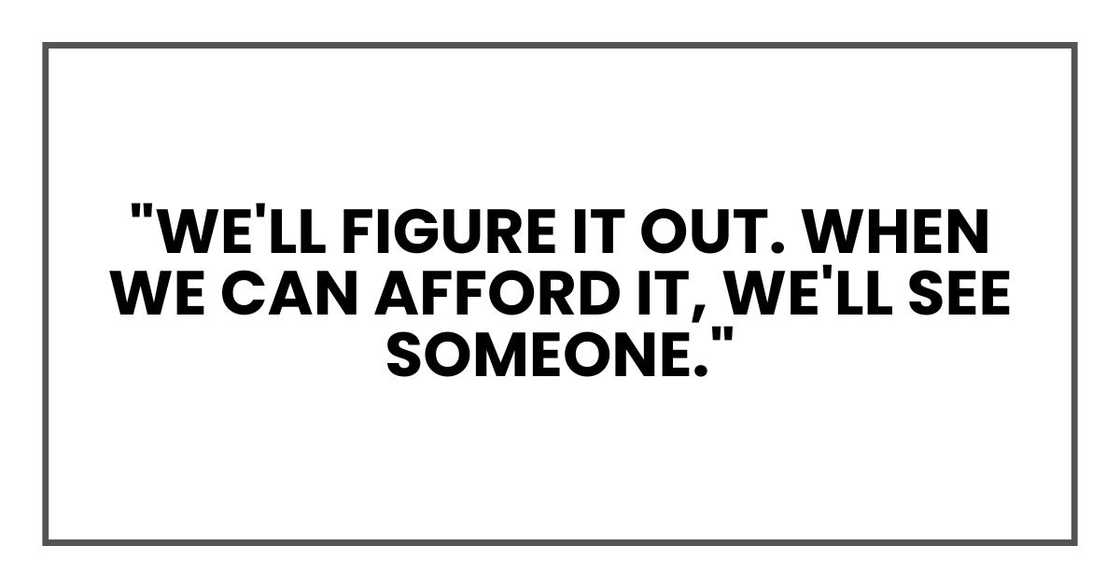 "We'll figure it out. When we can afford it, we'll see someone." "We'll figure it out. When we can afford it, we'll see someone."