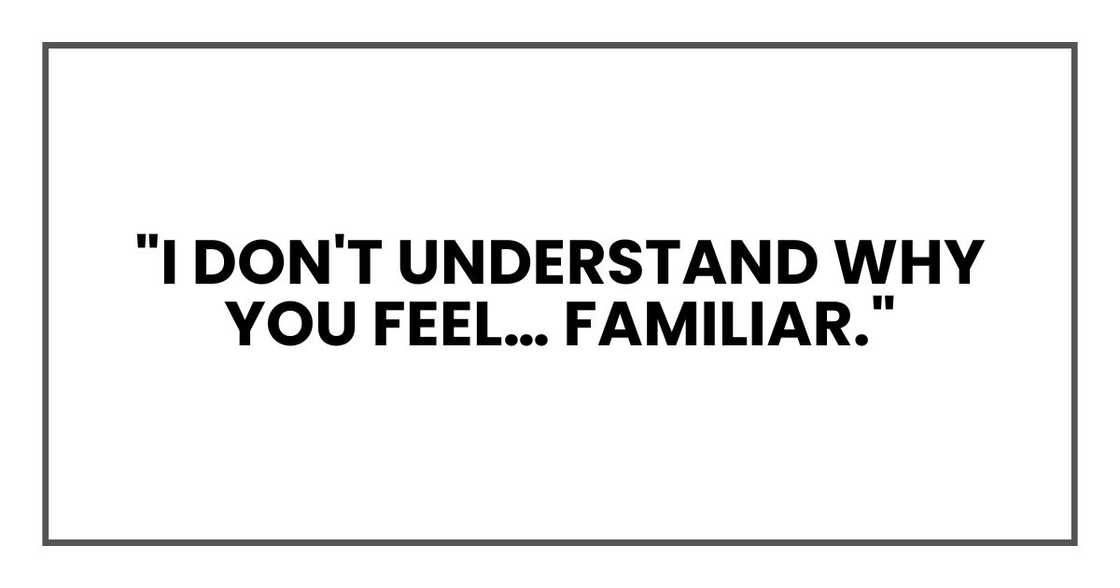 "I don't understand why you feel… familiar."