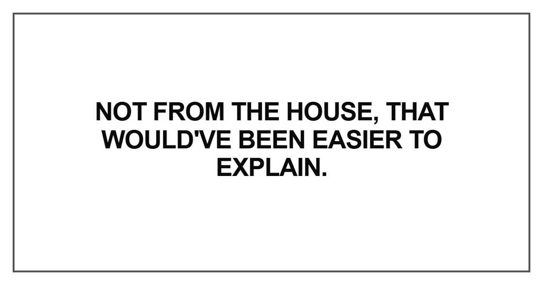 Not from the house, that would've been easier Not from the house, that would've been easier