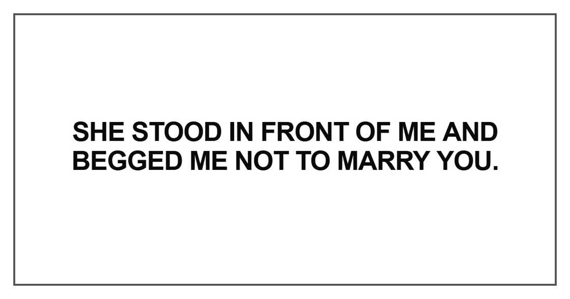 She stood in front of me and begged me not to marry you.