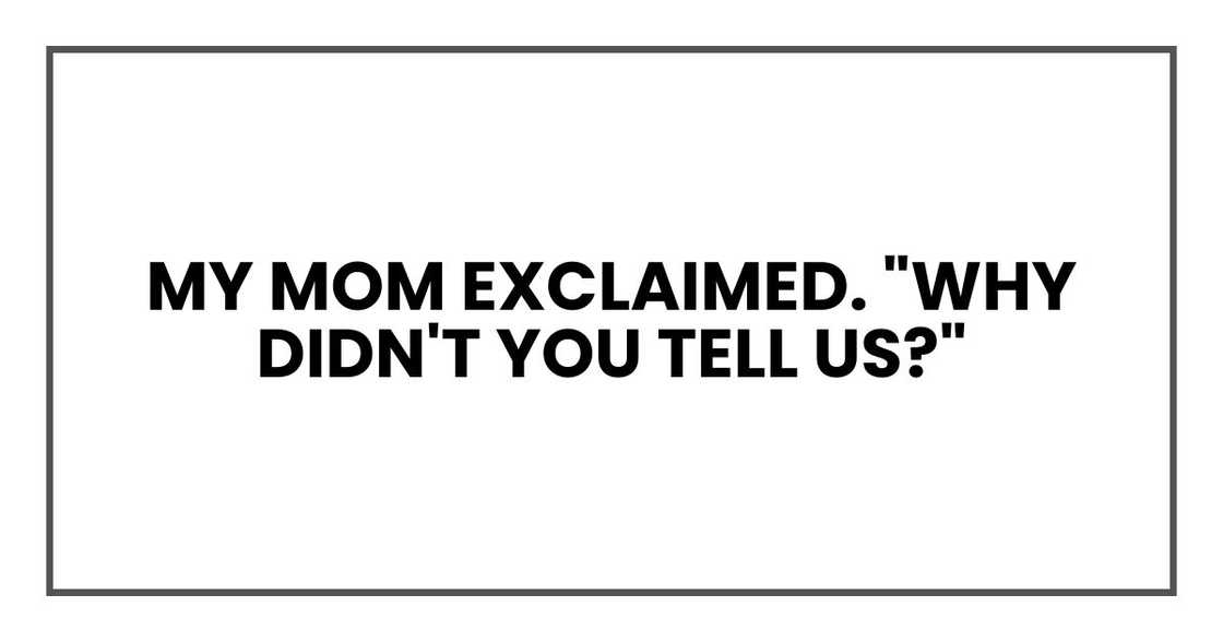 my mom exclaimed. "Why didn't you tell us?"