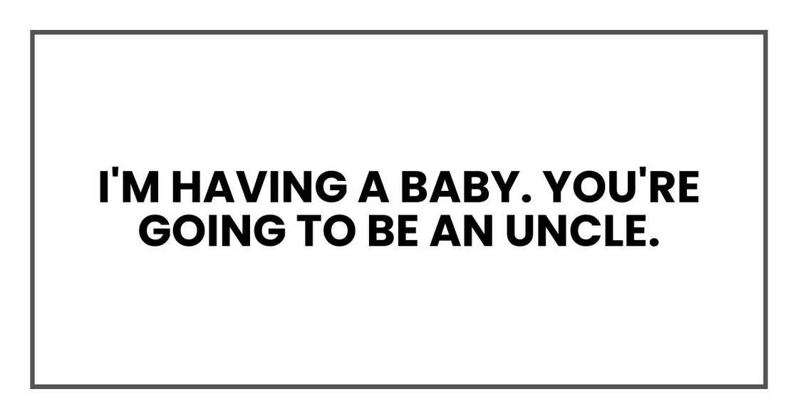 I'm having a baby. You're going to be an uncle. I'm having a baby. You're going to be an uncle.