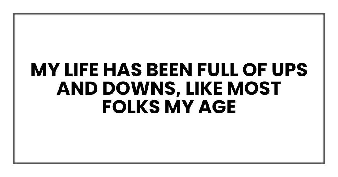 My life has been full of ups and downs, like most folks my age My life has been full of ups and downs, like most folks my age