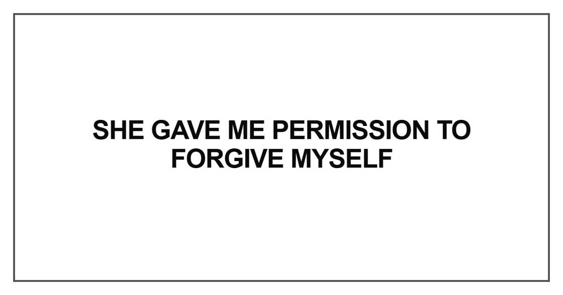 She gave me permission to forgive myself She gave me permission to forgive myself