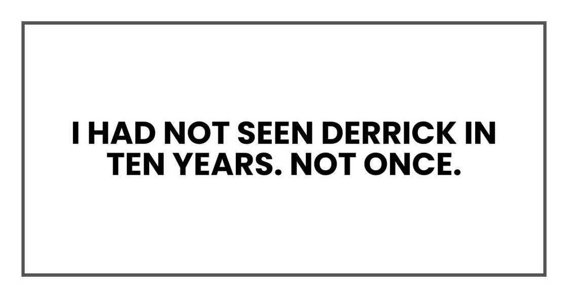 I had not seen Derrick in ten years. Not once. I had not seen Derrick in ten years. Not once.