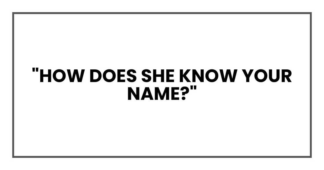 "How does she know your name?"