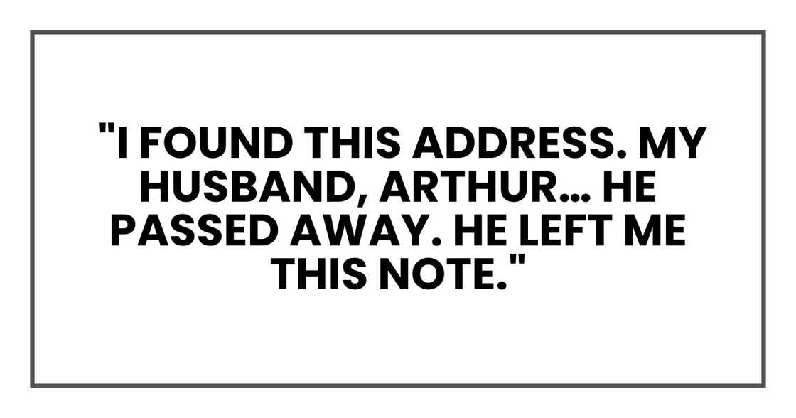 I found this address. My husband, Arthur… he passed away. He left me this note. I found this address. My husband, Arthur… he passed away. He left me this note.