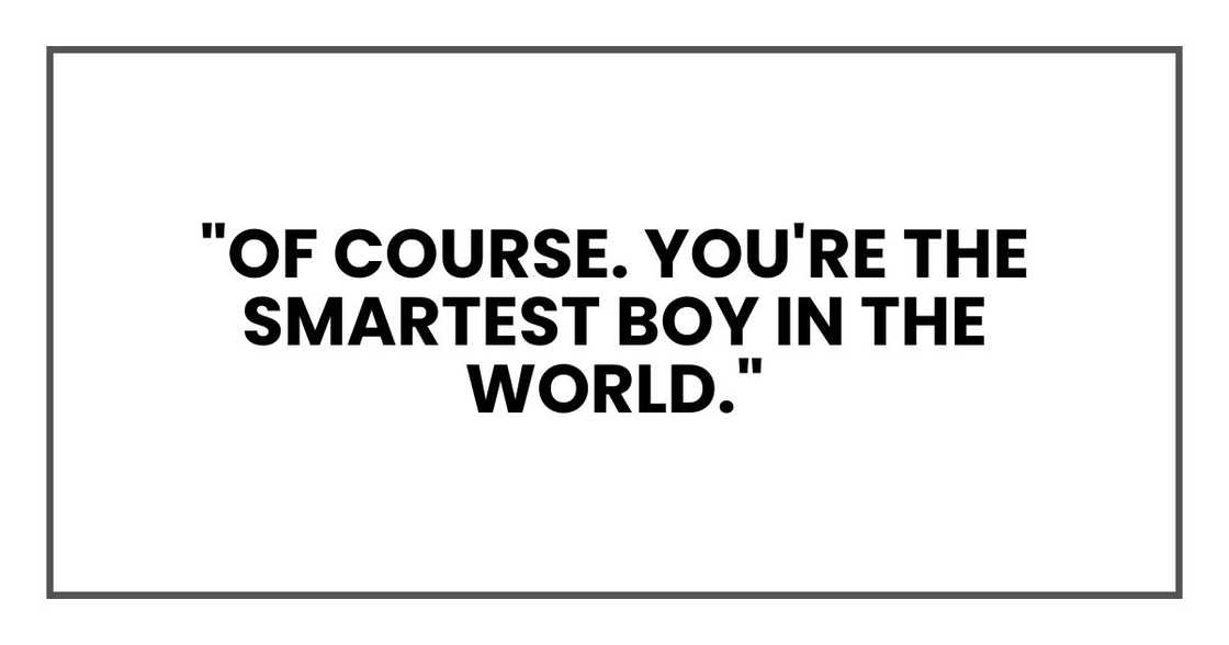 "Of course. You're the smartest boy in the world."