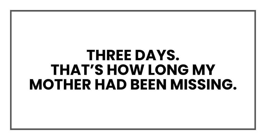 Three days.
That’s how long my mother had been missing. Three days.
That’s how long my mother had been missing.