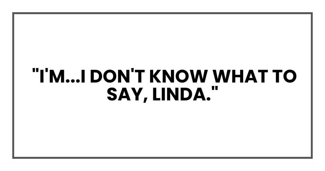 "I'm...I don't know what to say, Linda."