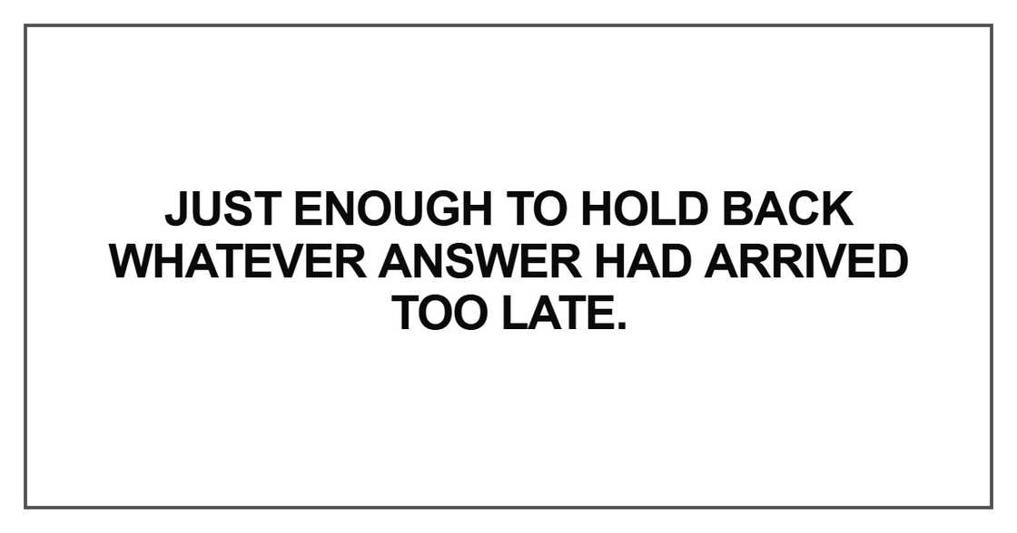 Just enough to hold back whatever answer Just enough to hold back whatever answer