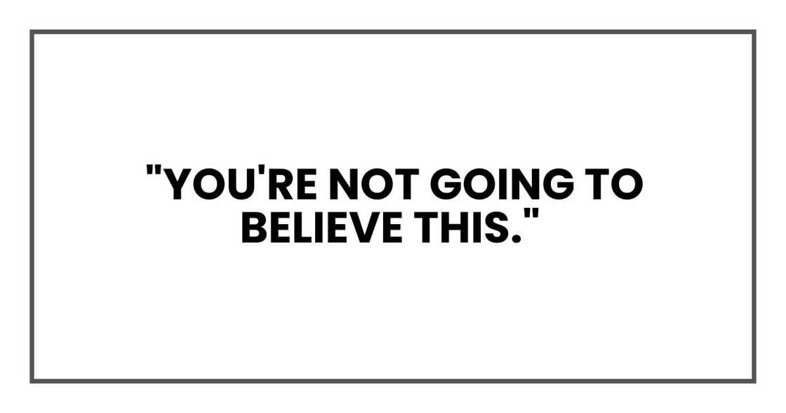 "You're not going to believe this," "You're not going to believe this,"